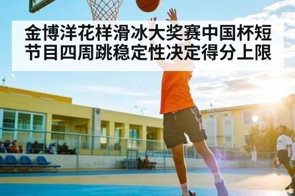 金博洋花样滑冰大奖赛中国杯短节目四周跳稳定性决定得分上限